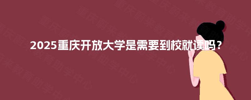 2025重庆开放大学是需要到校就读吗? 2025重庆开放大学是需要到校就读吗?