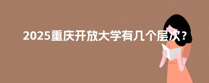 2025重庆开放大学有几个层次? 2025重庆开放大学有几个层次?