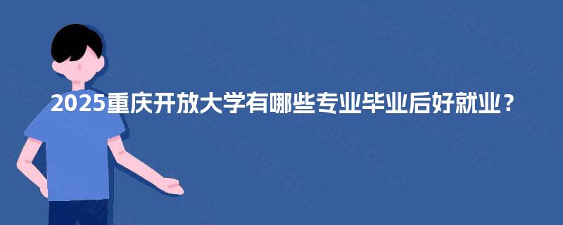 2025重庆开放大学有哪些专业毕业后好就业？