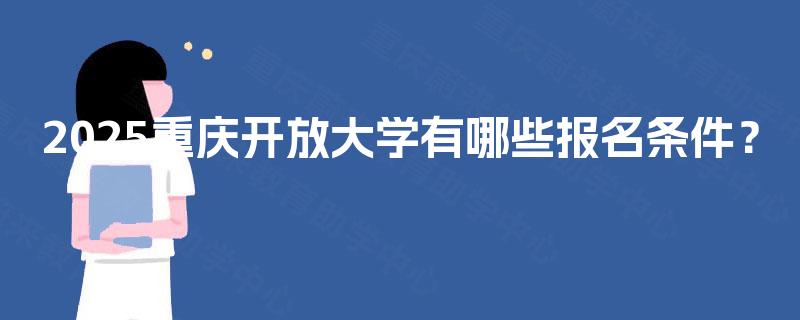 2025重庆开放大学有哪些报名条件? 2025重庆开放大学有哪些报名条件?