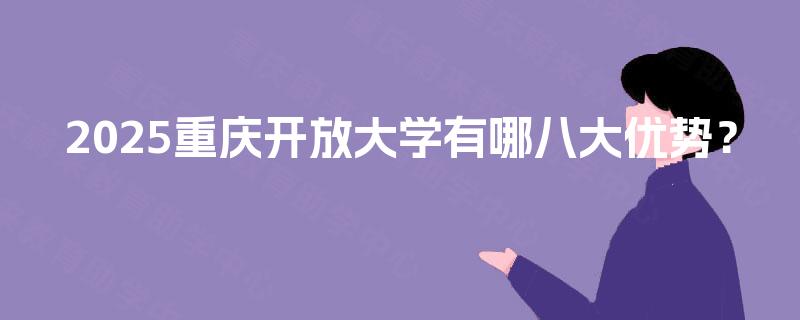 2025重庆开放大学有哪八大优势? 2025重庆开放大学有哪八大优势?