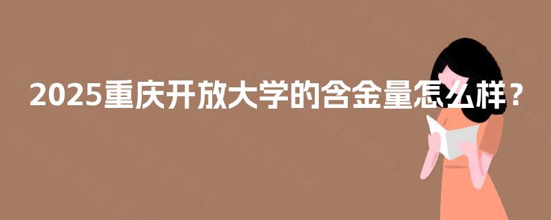 2025重庆开放大学的含金量怎么样? 2025重庆开放大学的含金量怎么样?