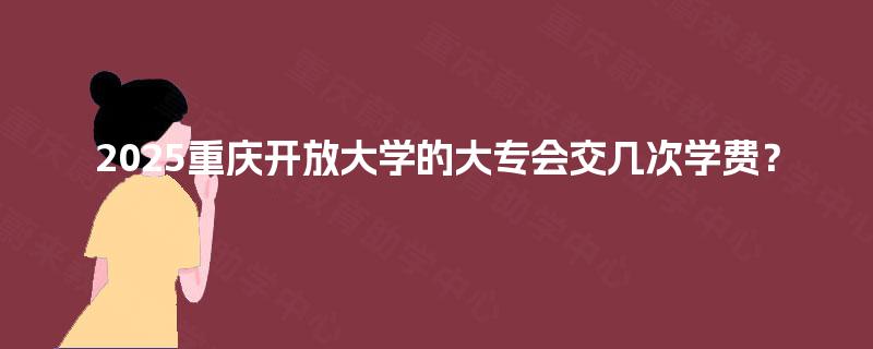 2025重庆开放大学的大专会交几次学费？