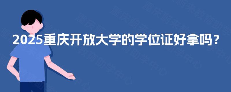 2025重庆开放大学的学位证好拿吗? 2025重庆开放大学的学位证好拿吗?