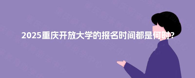 2025重庆开放大学的报名时间都是何时？