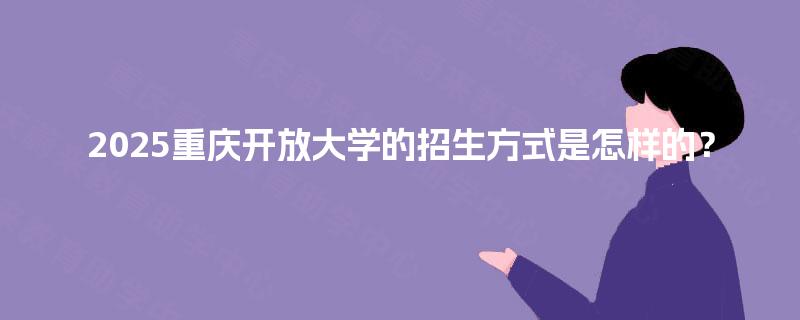 2025重庆开放大学的招生方式是怎样的? 2025重庆开放大学的招生方式是怎样的?