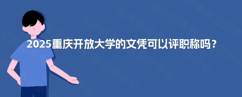 2025重庆开放大学的文凭可以评职称吗? 2025重庆开放大学的文凭可以评职称吗?