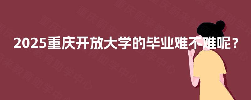 2025重庆开放大学的毕业难不难呢？