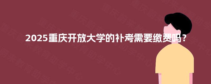 2025重庆开放大学的补考需要缴费吗？