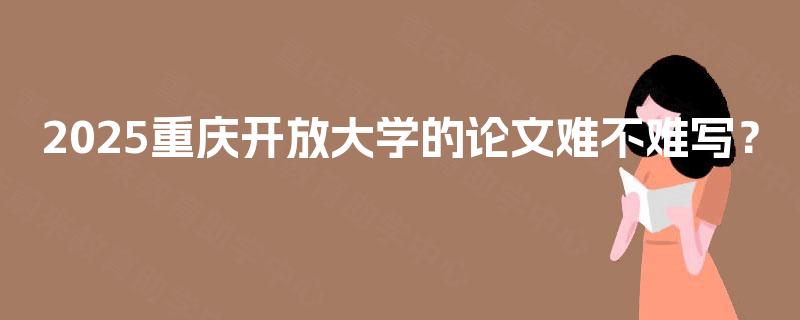 2025重庆开放大学的论文难不难写? 2025重庆开放大学的论文难不难写?