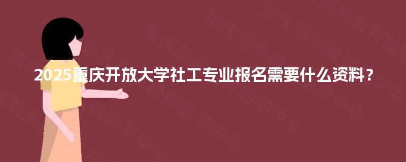 2025重庆开放大学社工专业报名需要什么资料? 2025重庆开放大学社工专业报名需要什么资料?