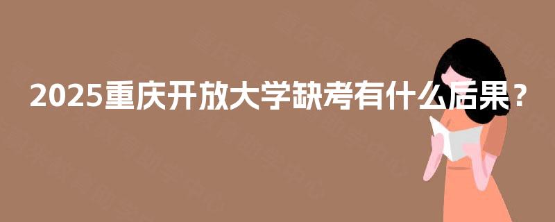 2025重庆开放大学缺考有什么后果？