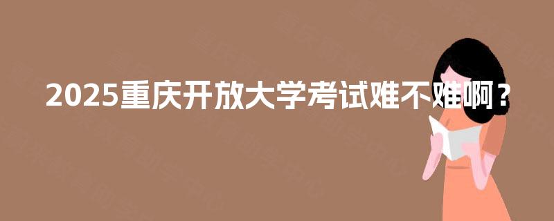 2025重庆开放大学考试难不难啊？