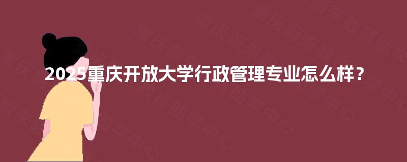 2025重庆开放大学行政管理专业怎么样？