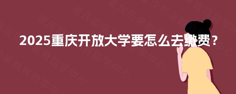 2025重庆开放大学要怎么去缴费？