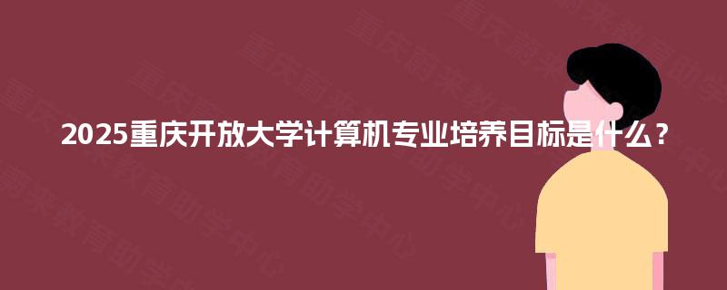 2025重庆开放大学计算机专业培养目标是什么？