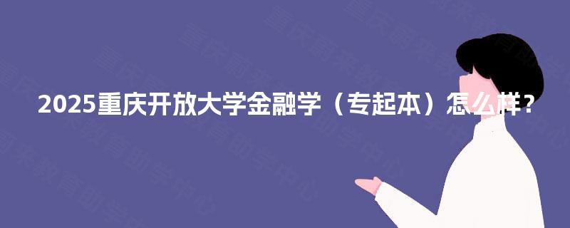 2025重庆开放大学金融学（专起本）怎么样？