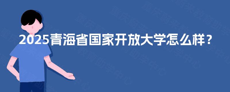 2025青海省国家开放大学怎么样？