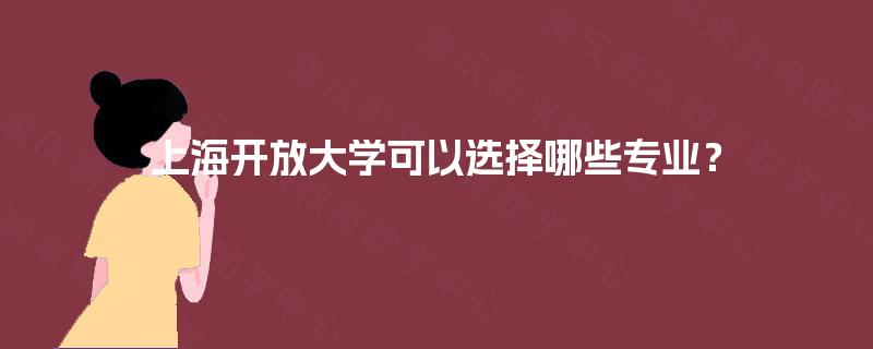 上海开放大学可以选择哪些专业? 上海开放大学可以选择哪些专业?