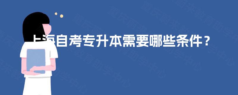 上海自考专升本需要哪些条件? 上海自考专升本需要哪些条件?