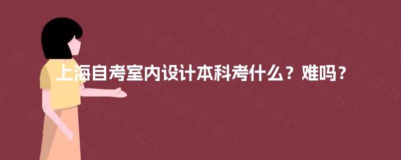 上海自考室内设计本科考什么?难吗? 上海自考室内设计本科考什么?难吗?
