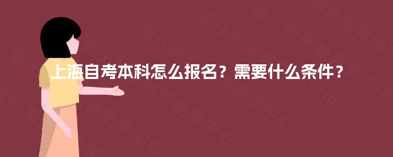 上海自考本科怎么报名?需要什么条件? 上海自考本科怎么报名?需要什么条件?