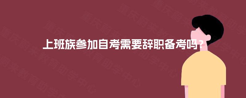上班族参加自考需要辞职备考吗? 上班族参加自考需要辞职备考吗?