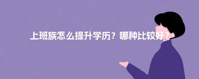 上班族怎么提升学历?哪种比较好? 上班族怎么提升学历?哪种比较好?