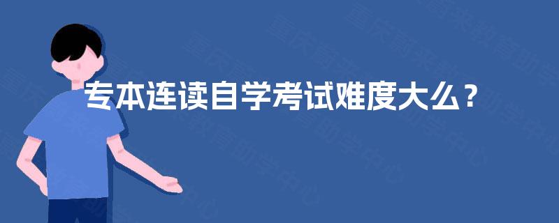 专本连读自学考试难度大么？