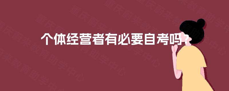 个体经营者有必要自考吗? 个体经营者有必要自考吗?