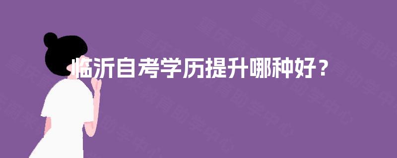 临沂自考学历提升哪种好? 临沂自考学历提升哪种好?
