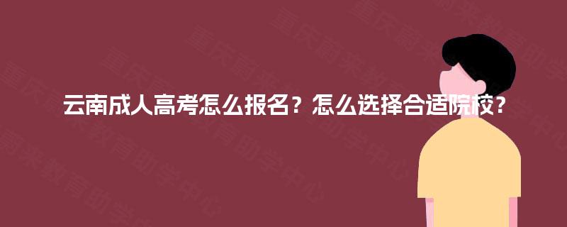 云南成人高考怎么报名？怎么选择合适院校？