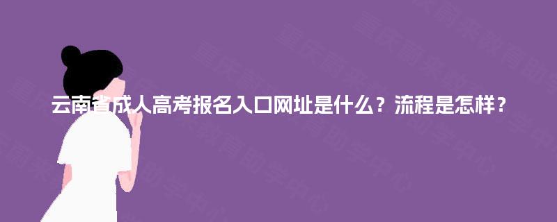 云南省成人高考报名入口网址是什么?流程是怎样? 云南省成人高考报名入口网址是什么?流程是怎样?