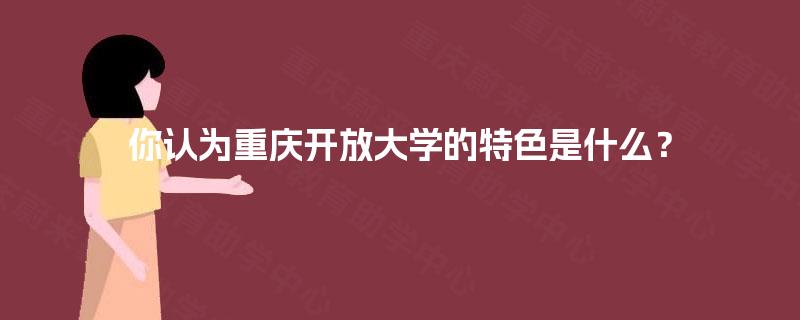 你认为重庆开放大学的特色是什么? 你认为重庆开放大学的特色是什么?