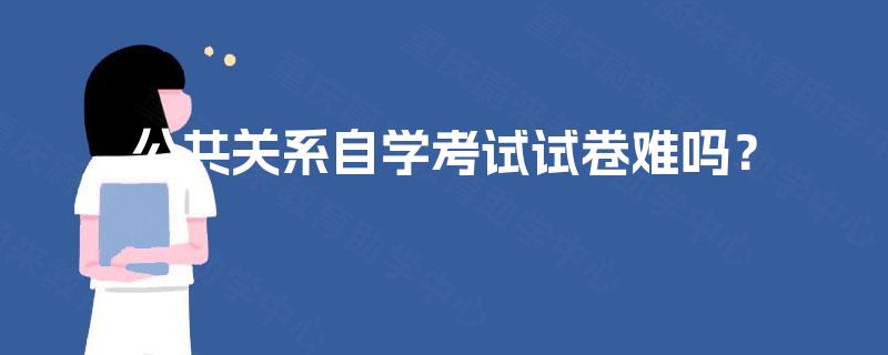 公共关系自学考试试卷难吗? 公共关系自学考试试卷难吗?