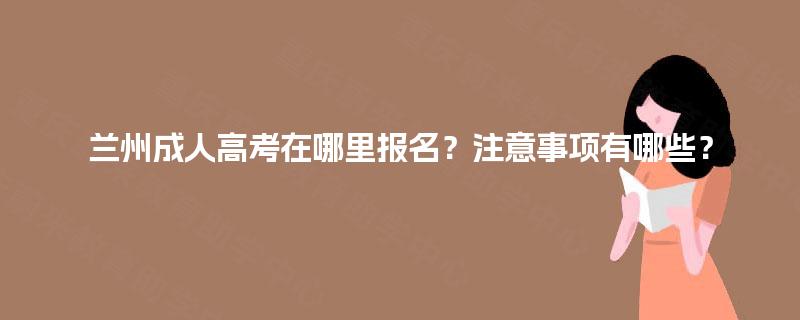 兰州成人高考在哪里报名？注意事项有哪些？