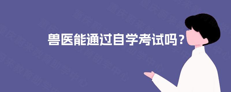 兽医能通过自学考试吗? 兽医能通过自学考试吗?