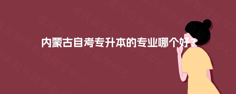 内蒙古自考专升本的专业哪个好? 内蒙古自考专升本的专业哪个好?