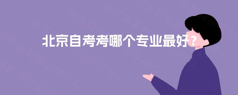 北京自考考哪个专业最好? 北京自考考哪个专业最好?