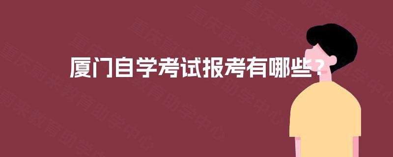 厦门自学考试报考有哪些? 厦门自学考试报考有哪些?