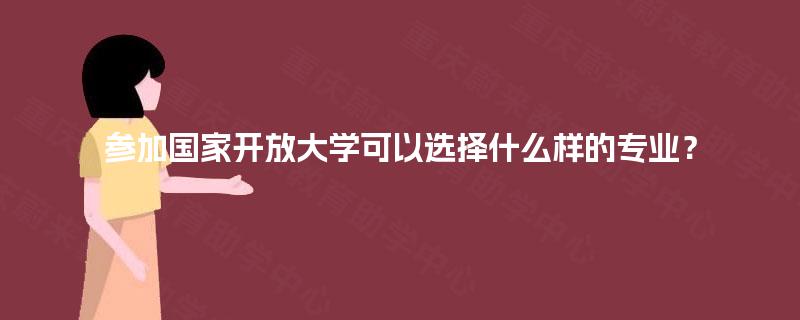 参加国家开放大学可以选择什么样的专业? 参加国家开放大学可以选择什么样的专业?