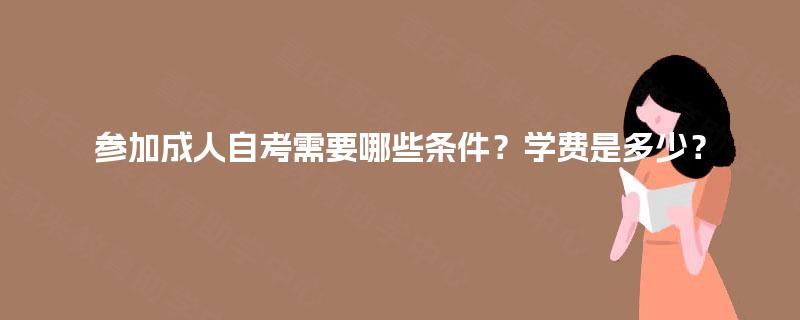 参加成人自考需要哪些条件?学费是多少? 参加成人自考需要哪些条件?学费是多少?