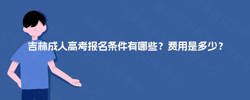 吉林成人高考报名条件有哪些?费用是多少? 吉林成人高考报名条件有哪些?费用是多少?