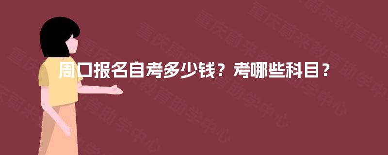周口报名自考多少钱?考哪些科目? 周口报名自考多少钱?考哪些科目?