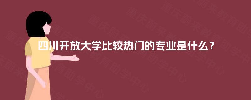 四川开放大学比较热门的专业是什么? 四川开放大学比较热门的专业是什么?