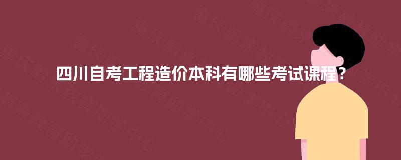 四川自考工程造价本科有哪些考试课程？
