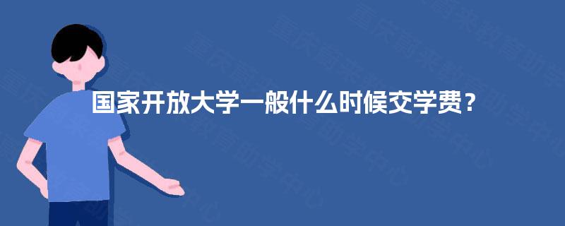 国家开放大学一般什么时候交学费？