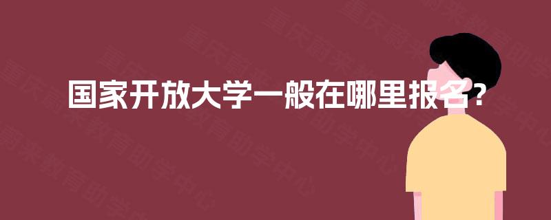 国家开放大学一般在哪里报名? 国家开放大学一般在哪里报名?