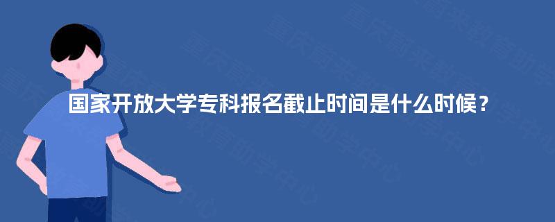 国家开放大学专科报名截止时间是什么时候? 国家开放大学专科报名截止时间是什么时候?