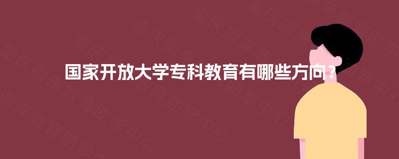 国家开放大学专科教育有哪些方向? 国家开放大学专科教育有哪些方向?